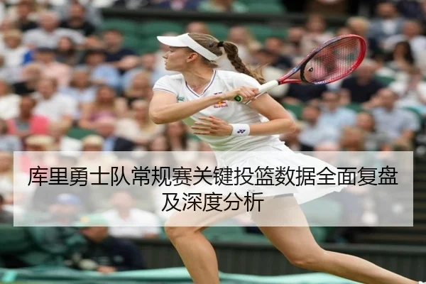 库里勇士队常规赛关键投篮数据全面复盘及深度分析（AIGAME SPORTS）